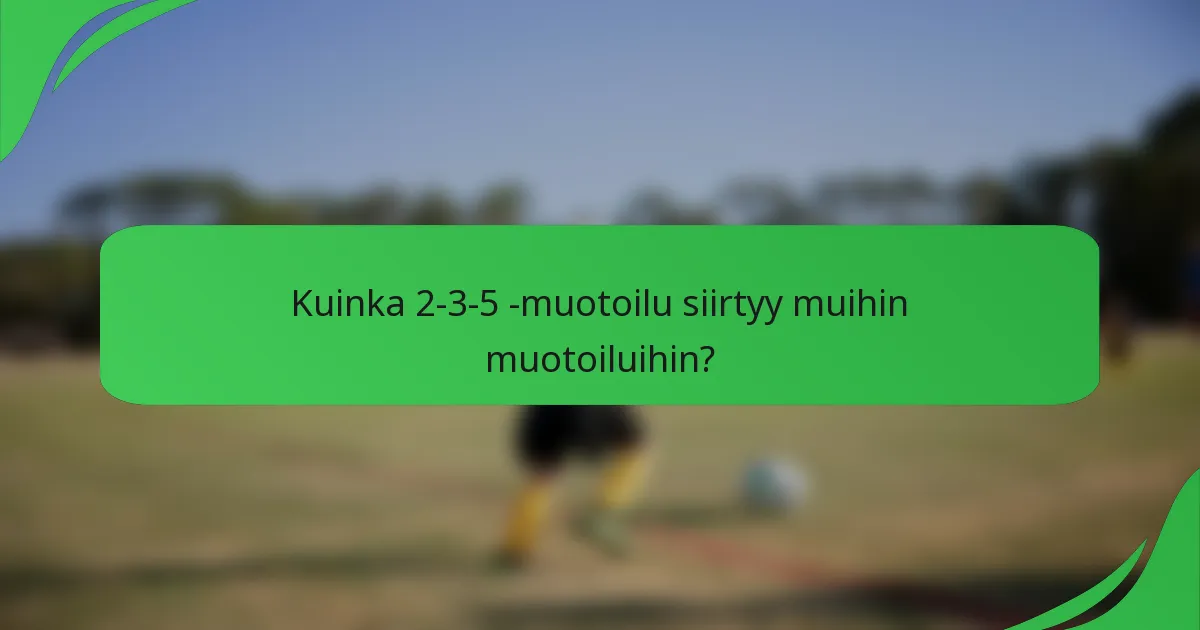 Kuinka 2-3-5 -muotoilu siirtyy muihin muotoiluihin?