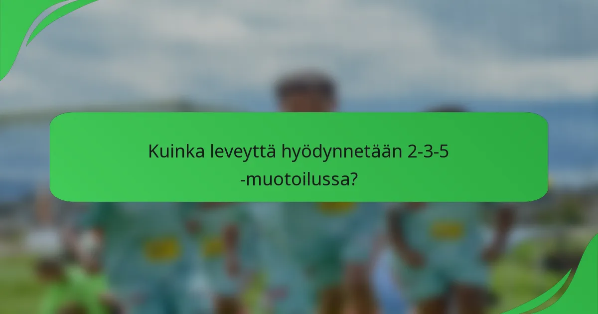 Kuinka leveyttä hyödynnetään 2-3-5 -muotoilussa?