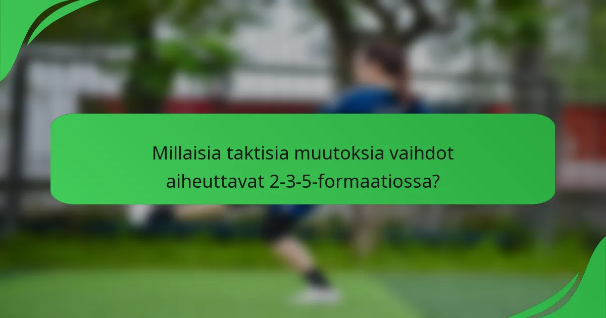 Millaisia taktisia muutoksia vaihdot aiheuttavat 2-3-5-formaatiossa?
