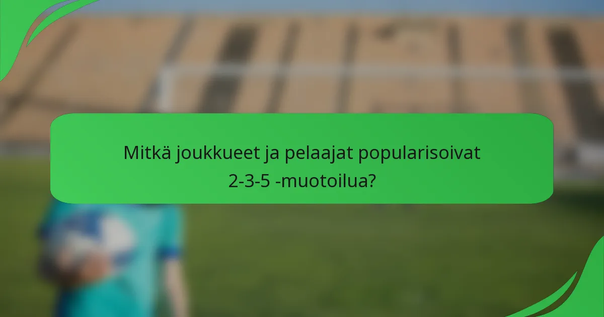 Mitkä joukkueet ja pelaajat popularisoivat 2-3-5 -muotoilua?