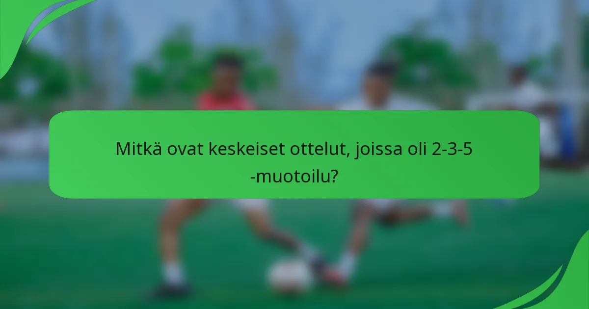Mitkä ovat keskeiset ottelut, joissa oli 2-3-5 -muotoilu?
