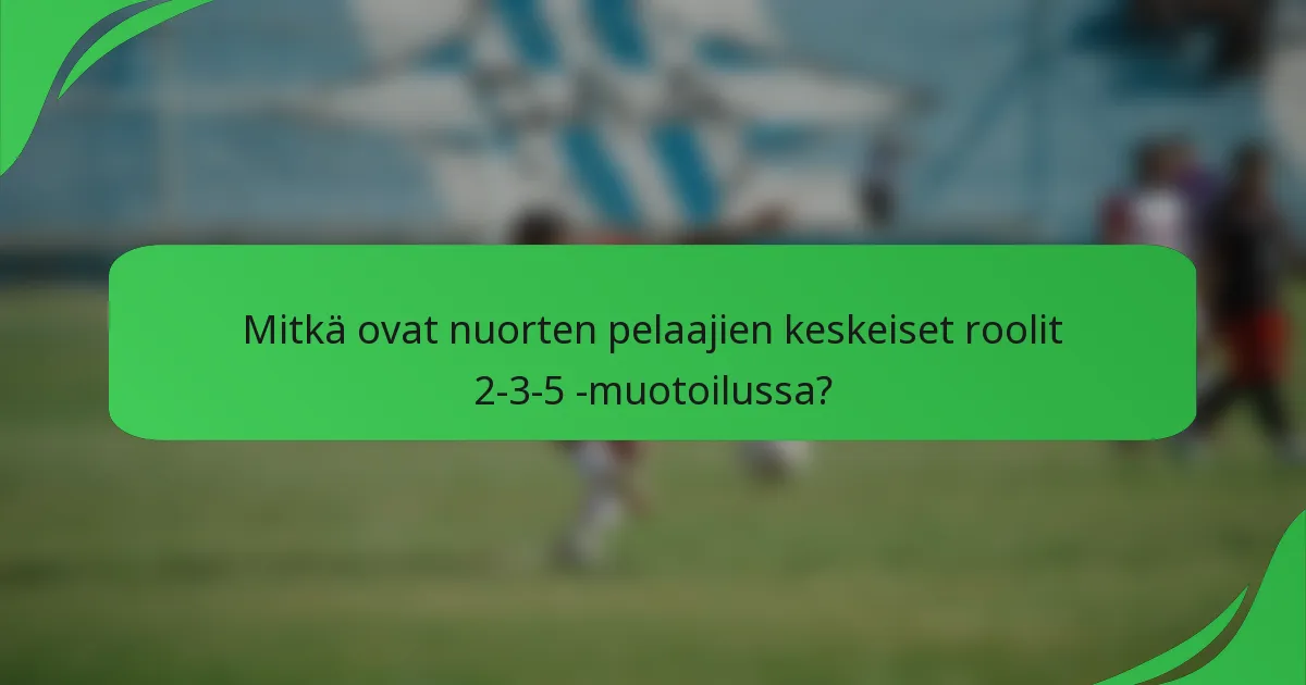 Mitkä ovat nuorten pelaajien keskeiset roolit 2-3-5 -muotoilussa?