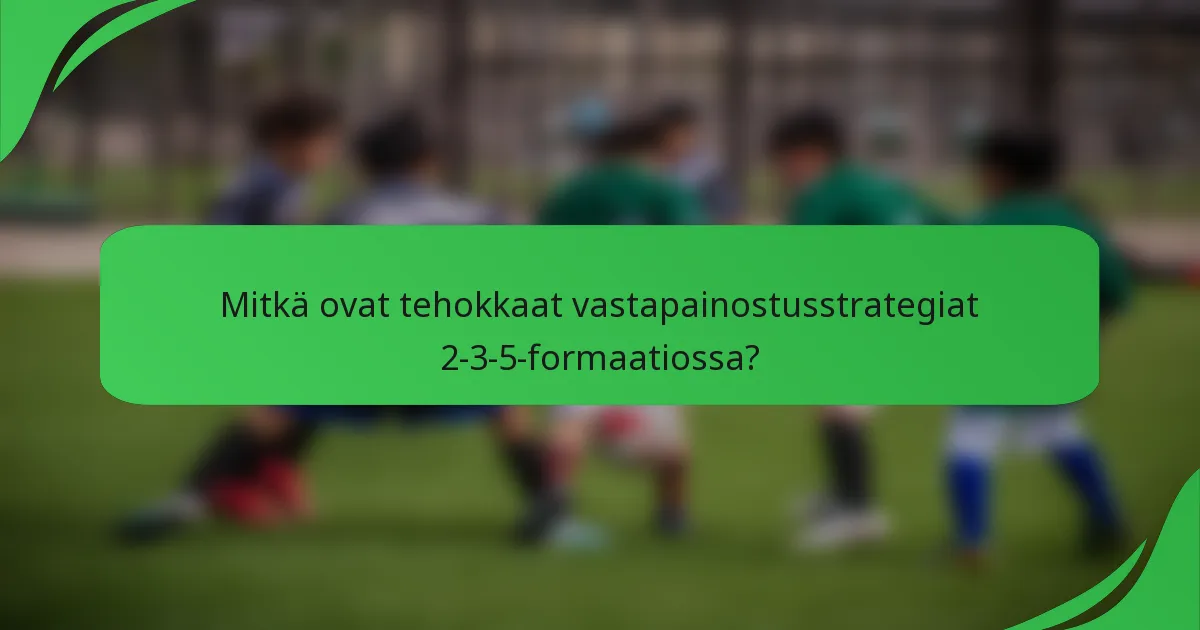 Mitkä ovat tehokkaat vastapainostusstrategiat 2-3-5-formaatiossa?