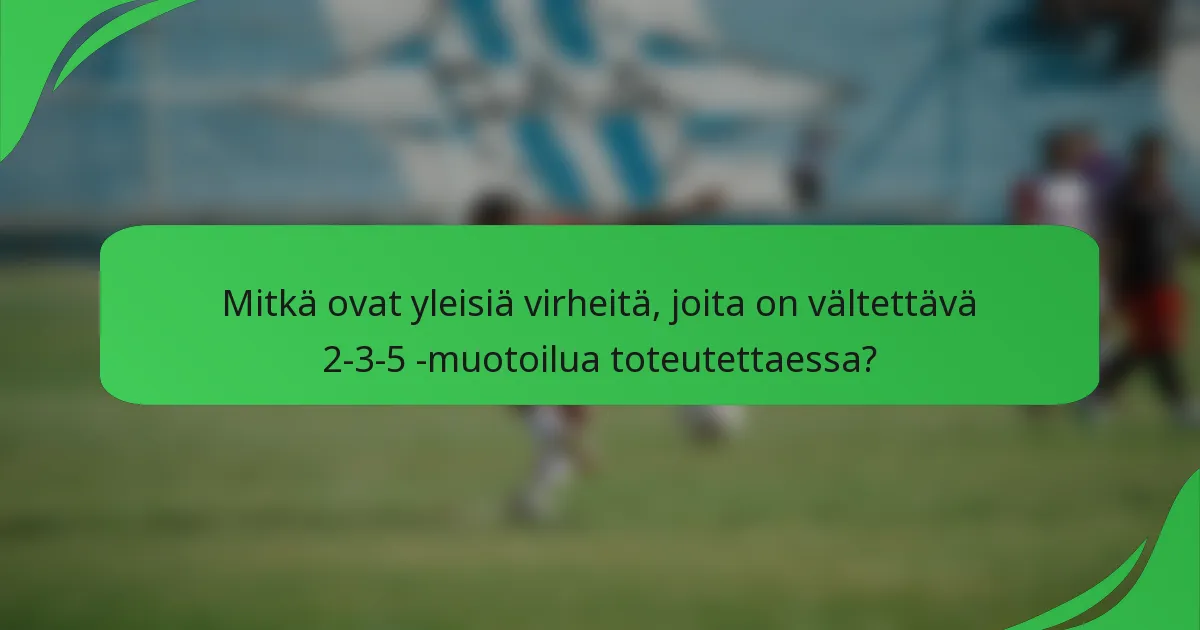 Mitkä ovat yleisiä virheitä, joita on vältettävä 2-3-5 -muotoilua toteutettaessa?