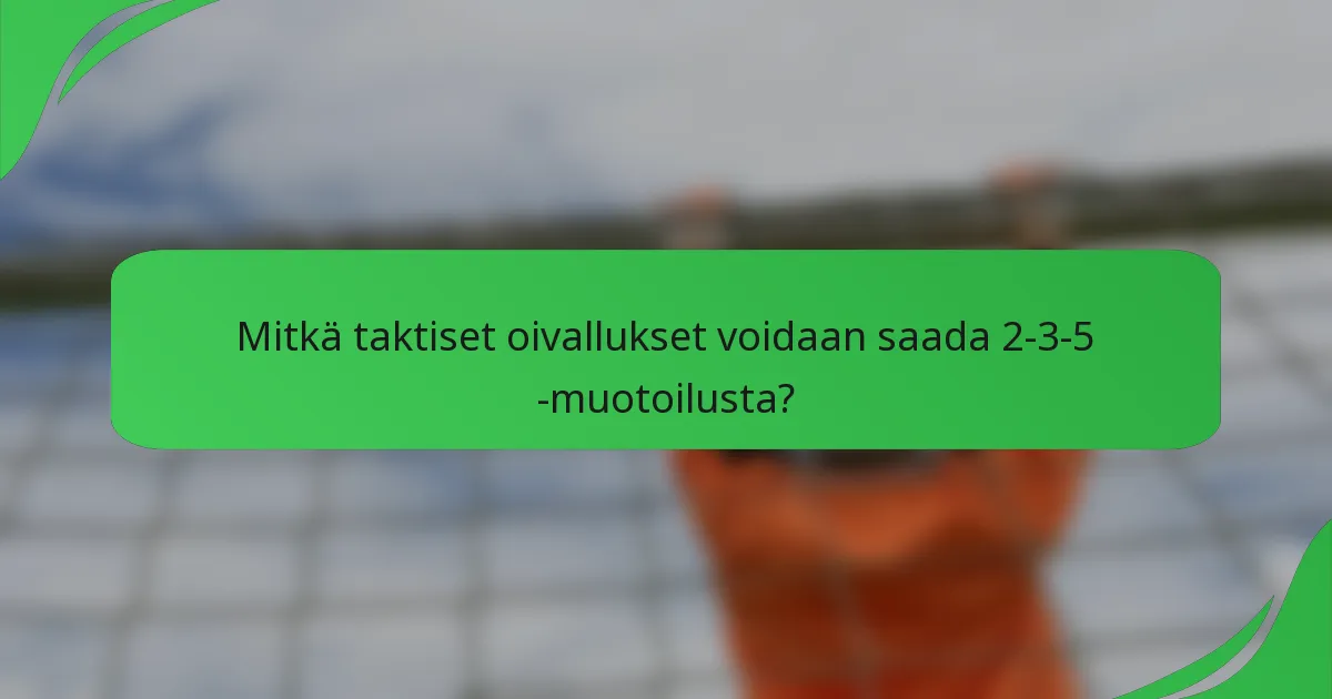 Mitkä taktiset oivallukset voidaan saada 2-3-5 -muotoilusta?