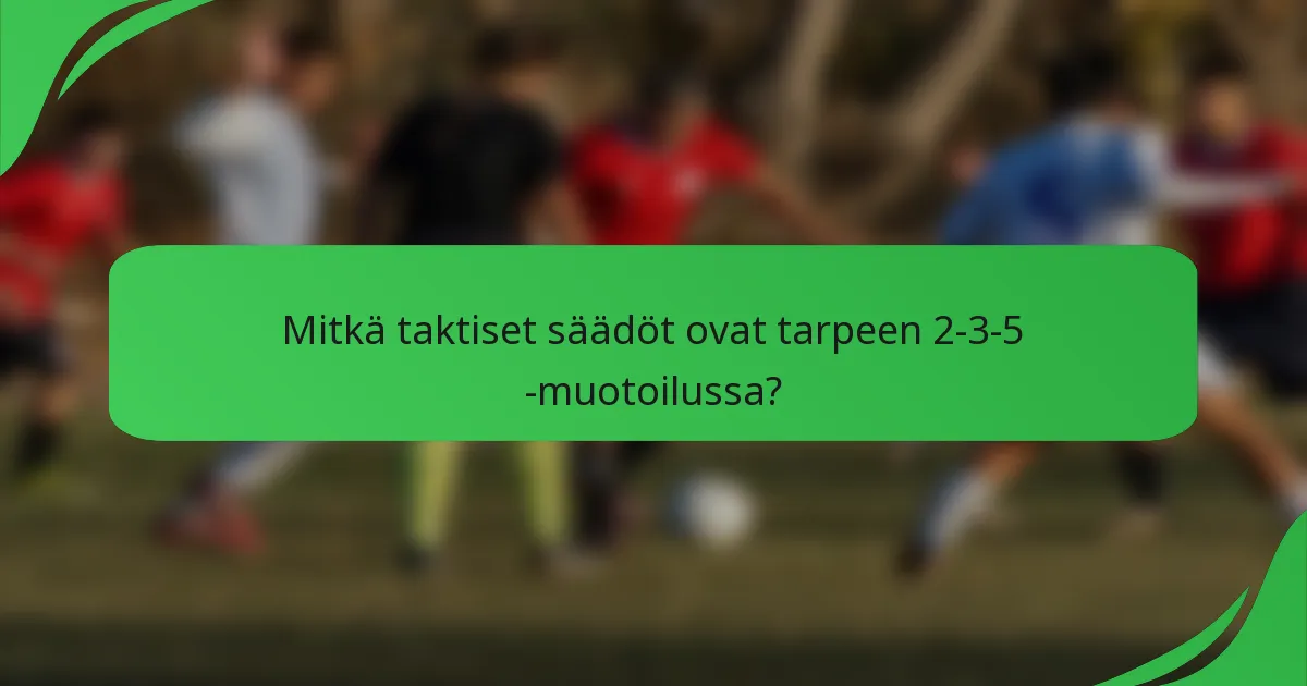 Mitkä taktiset säädöt ovat tarpeen 2-3-5 -muotoilussa?