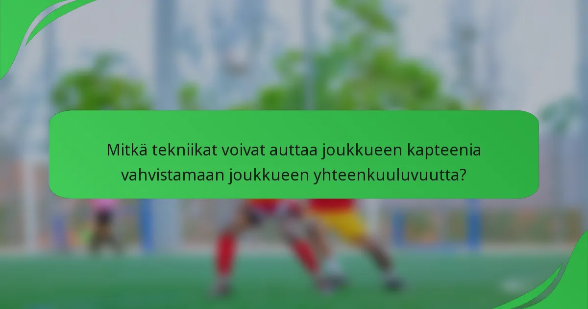 Mitkä tekniikat voivat auttaa joukkueen kapteenia vahvistamaan joukkueen yhteenkuuluvuutta?